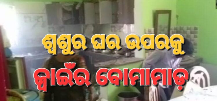 ଶ୍ଵଶୁର ଘରକୁ ଜ୍ବାଇଁ କାହିଁକି କଲା ବୋମାମାଡ଼